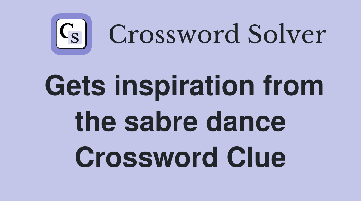 Gets inspiration from the sabre dance Crossword Clue Answers